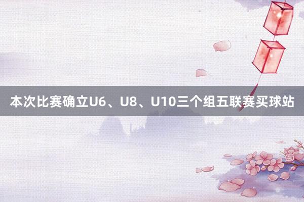 本次比赛确立U6、U8、U10三个组五联赛买球站