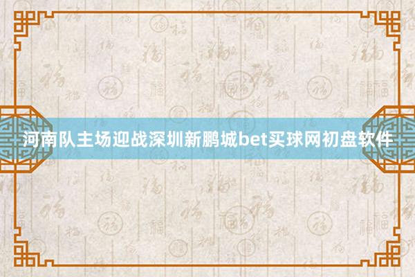 河南队主场迎战深圳新鹏城bet买球网初盘软件