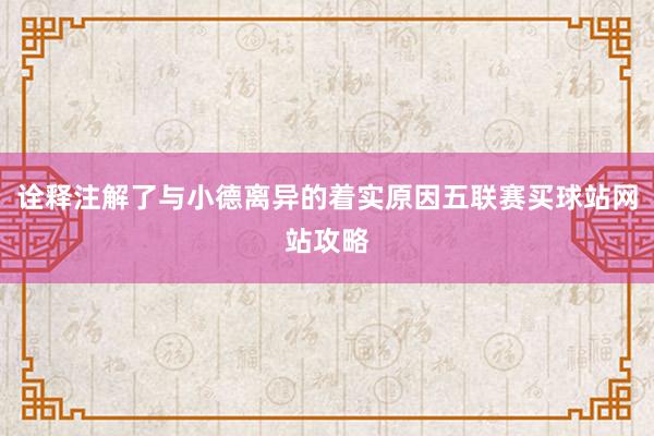 诠释注解了与小德离异的着实原因五联赛买球站网站攻略