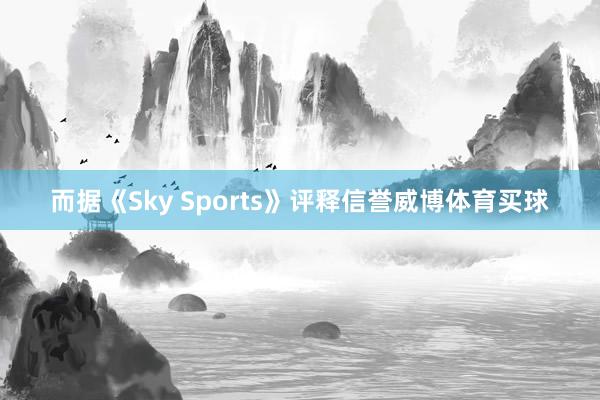 而据《Sky Sports》评释信誉威博体育买球