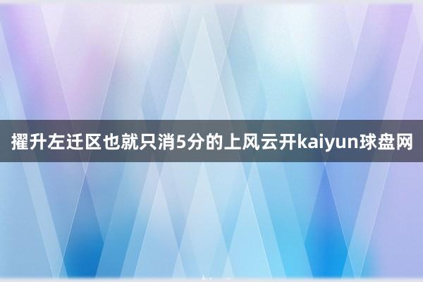 擢升左迁区也就只消5分的上风云开kaiyun球盘网