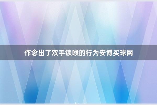 作念出了双手锁喉的行为安博买球网