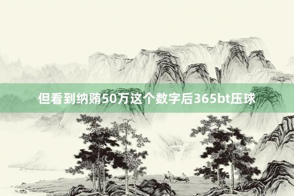 但看到纳贿50万这个数字后365bt压球