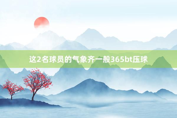 这2名球员的气象齐一般365bt压球