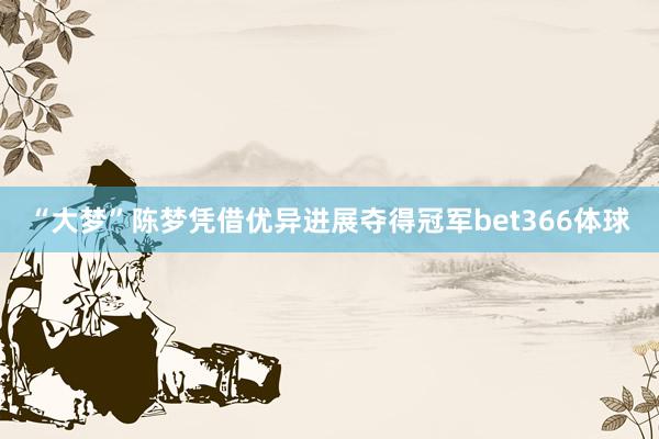 “大梦”陈梦凭借优异进展夺得冠军bet366体球