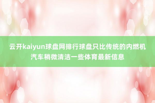 云开kaiyun球盘网排行球盘只比传统的内燃机汽车稍微清洁一些体育最新信息