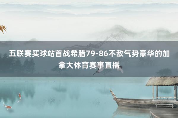 五联赛买球站首战希腊79-86不敌气势豪华的加拿大体育赛事直播