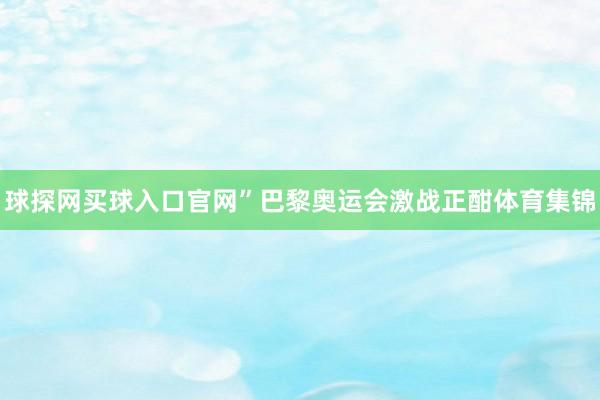 球探网买球入口官网”巴黎奥运会激战正酣体育集锦