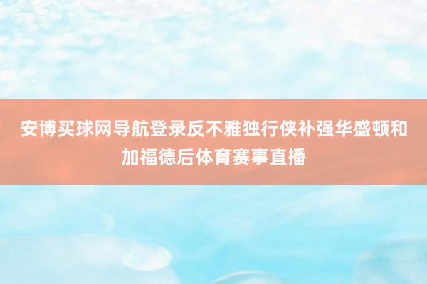 安博买球网导航登录　　反不雅独行侠补强华盛顿和加福德后体育赛事直播