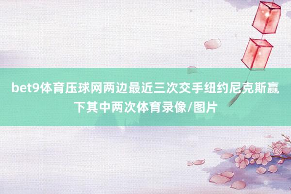 bet9体育压球网两边最近三次交手纽约尼克斯赢下其中两次体育录像/图片