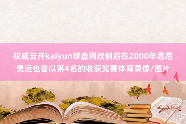 权威云开kaiyun球盘网改制后在2000年悉尼奥运也曾以第4名的收获完赛体育录像/图片