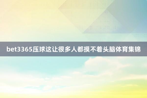 bet3365压球这让很多人都摸不着头脑体育集锦