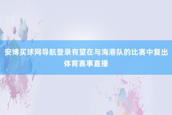 安博买球网导航登录有望在与海港队的比赛中复出体育赛事直播