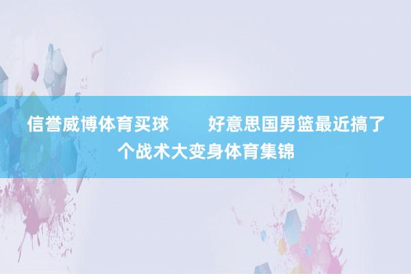 信誉威博体育买球        好意思国男篮最近搞了个战术大变身体育集锦