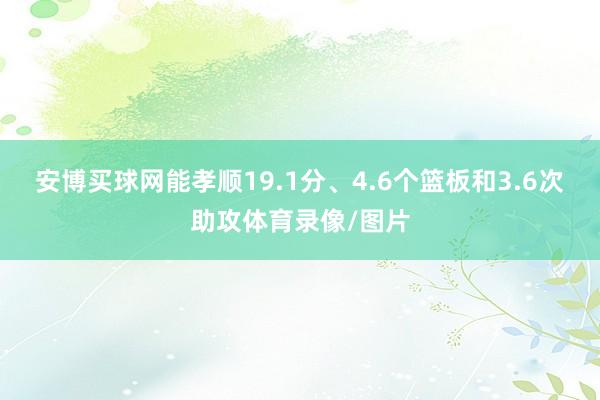 安博买球网能孝顺19.1分、4.6个篮板和3.6次助攻体育录像/图片