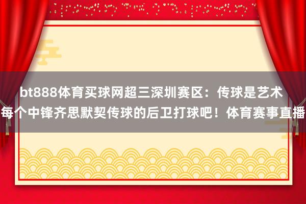 bt888体育买球网超三深圳赛区：传球是艺术 每个中锋齐思默契传球的后卫打球吧！体育赛事直播