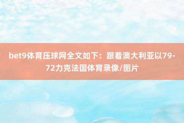 bet9体育压球网全文如下：跟着澳大利亚以79-72力克法国体育录像/图片