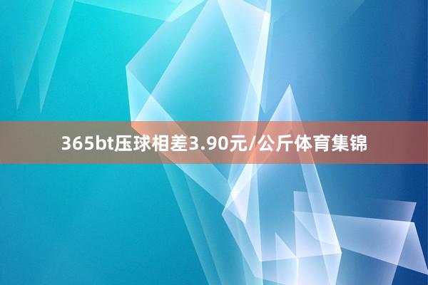 365bt压球相差3.90元/公斤体育集锦