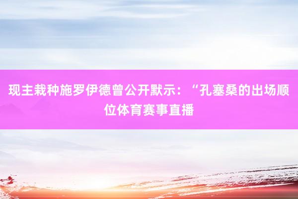 现主栽种施罗伊德曾公开默示：“孔塞桑的出场顺位体育赛事直播