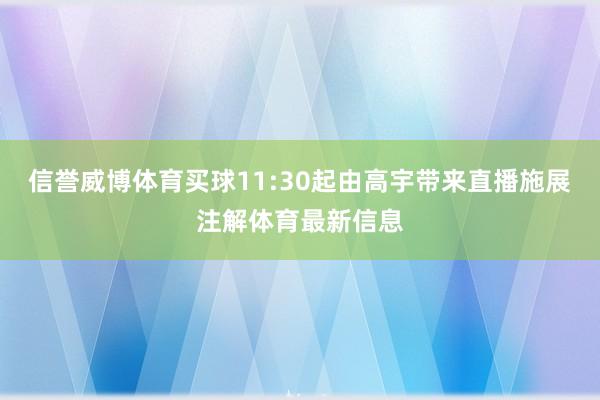 信誉威博体育买球11:30起由高宇带来直播施展注解体育最新信息