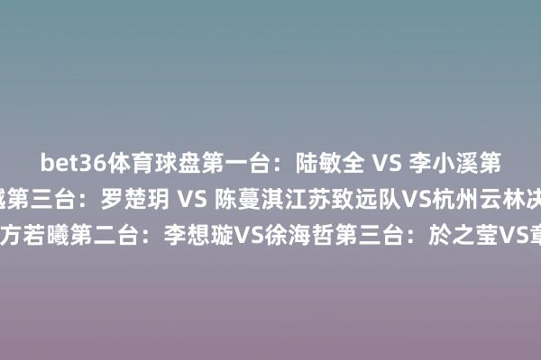 bet36体育球盘　　第一台：陆敏全 VS 李小溪　　第二台：赵奕斐 VS 赵千越　　第三台：罗楚玥 VS 陈蔓淇　　江苏致远队VS杭州云林决破队　　第一台：尹渠VS方若曦　　第二台：李想璇VS徐海哲　　第三台：於之莹VS章重恒　　厦门海外银行队 VS 广东围棋协会队　　第一台：吴依铭六段 VS 陈一鸣四段　　第二台：冯韵嘉三段 VS 蔡碧涵四段　　第三台：高星五段 VS 黄子萍三段　　上海星小目