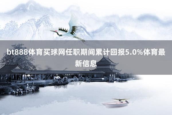 bt888体育买球网任职期间累计回报5.0%体育最新信息