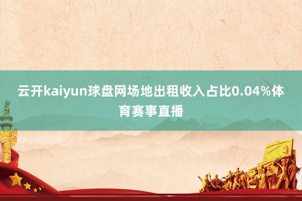 云开kaiyun球盘网场地出租收入占比0.04%体育赛事直播