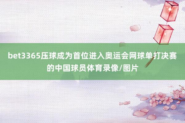 bet3365压球成为首位进入奥运会网球单打决赛的中国球员体育录像/图片