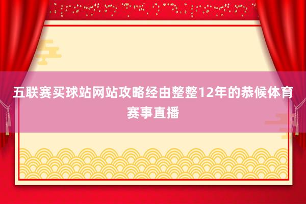 五联赛买球站网站攻略经由整整12年的恭候体育赛事直播