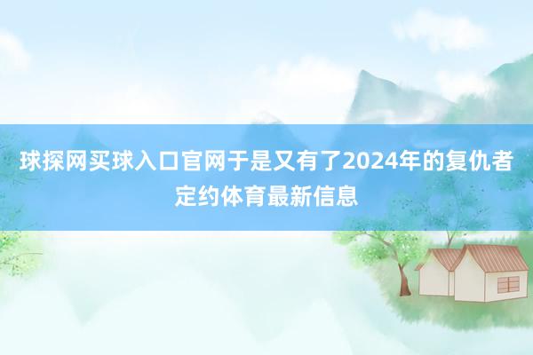 球探网买球入口官网于是又有了2024年的复仇者定约体育最新信息