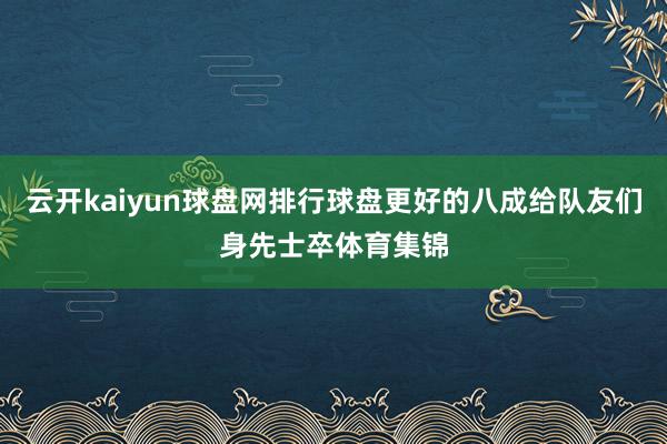 云开kaiyun球盘网排行球盘更好的八成给队友们身先士卒体育集锦