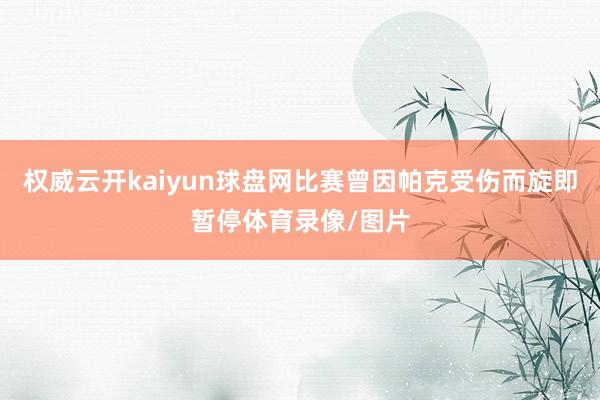 权威云开kaiyun球盘网比赛曾因帕克受伤而旋即暂停体育录像/图片