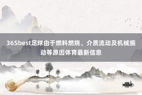 365best足球由于燃料燃烧、介质流动及机械振动等原因体育最新信息