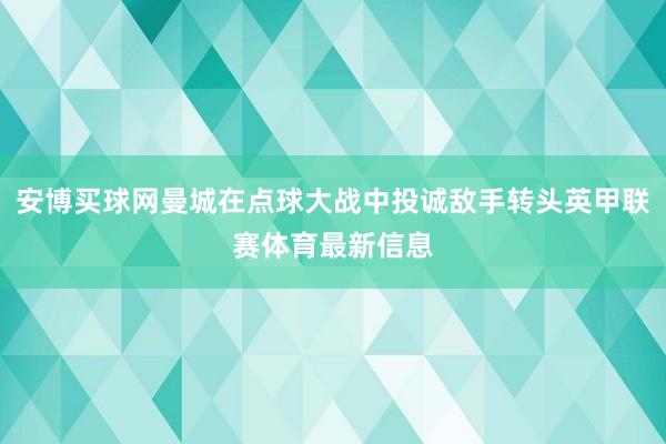 安博买球网曼城在点球大战中投诚敌手转头英甲联赛体育最新信息