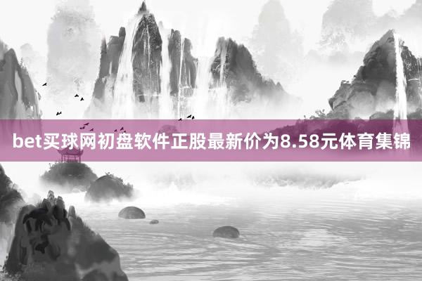 bet买球网初盘软件正股最新价为8.58元体育集锦