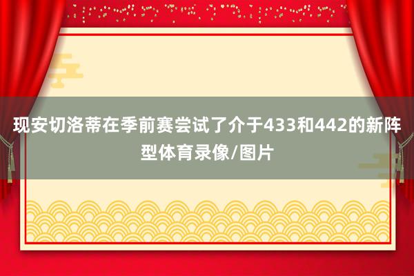 现安切洛蒂在季前赛尝试了介于433和442的新阵型体育录像/图片