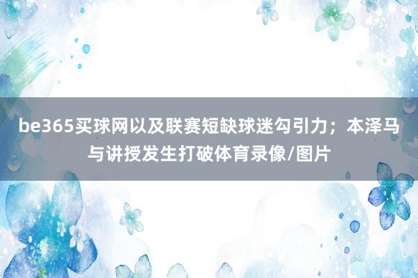 be365买球网以及联赛短缺球迷勾引力；本泽马与讲授发生打破体育录像/图片