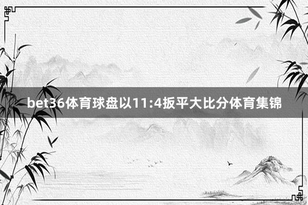 bet36体育球盘以11:4扳平大比分体育集锦