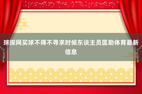 球探网买球不得不寻求时候东谈主员匡助体育最新信息