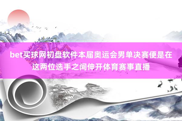 bet买球网初盘软件本届奥运会男单决赛便是在这两位选手之间伸开体育赛事直播