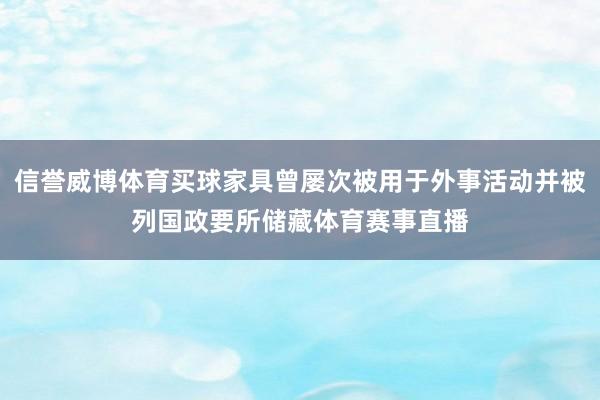 信誉威博体育买球家具曾屡次被用于外事活动并被列国政要所储藏体育赛事直播