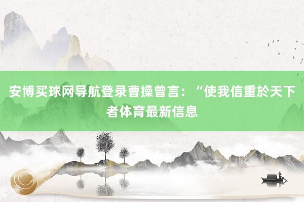 安博买球网导航登录曹操曾言：“使我信重於天下者体育最新信息