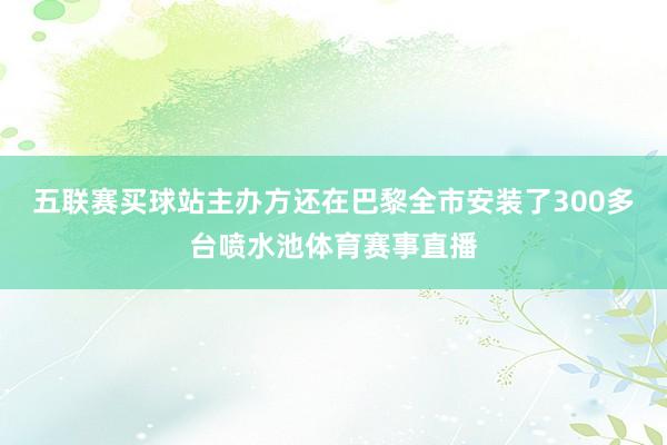 五联赛买球站主办方还在巴黎全市安装了300多台喷水池体育赛事直播