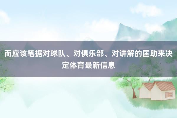 而应该笔据对球队、对俱乐部、对讲解的匡助来决定体育最新信息