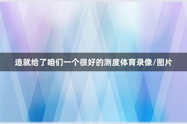 造就给了咱们一个很好的测度体育录像/图片