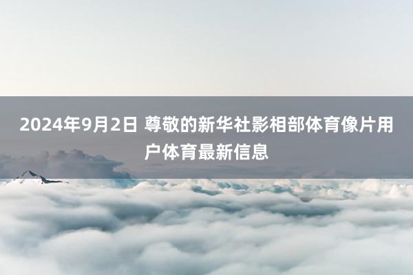 2024年9月2日 尊敬的新华社影相部体育像片用户体育最新信息