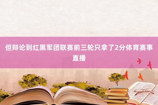 但辩论到红黑军团联赛前三轮只拿了2分体育赛事直播