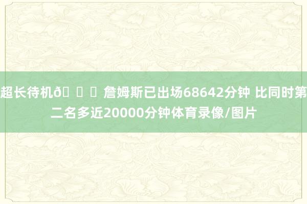 超长待机🔋詹姆斯已出场68642分钟 比同时第二名多近20000分钟体育录像/图片