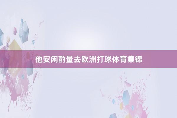 他安闲酌量去欧洲打球体育集锦