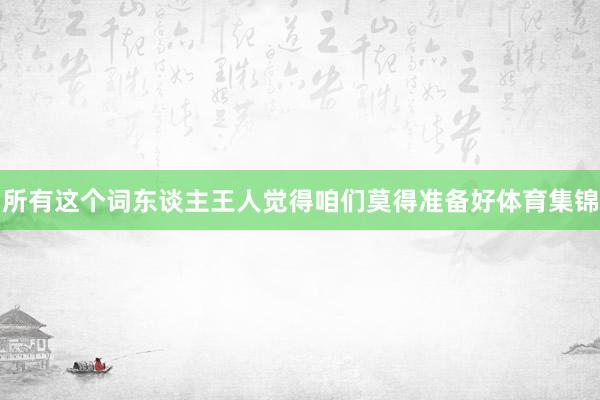 所有这个词东谈主王人觉得咱们莫得准备好体育集锦